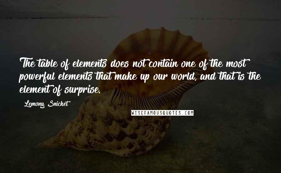 Lemony Snicket Quotes: The table of elements does not contain one of the most powerful elements that make up our world, and that is the element of surprise.