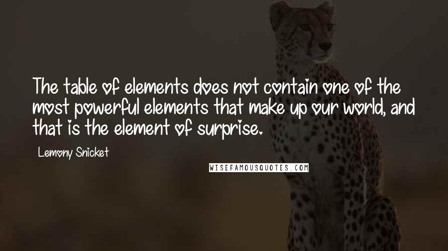 Lemony Snicket Quotes: The table of elements does not contain one of the most powerful elements that make up our world, and that is the element of surprise.