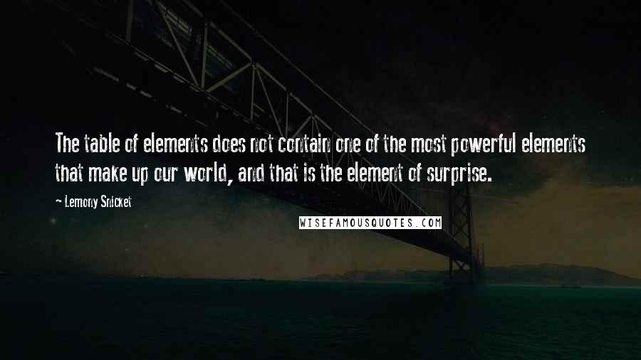 Lemony Snicket Quotes: The table of elements does not contain one of the most powerful elements that make up our world, and that is the element of surprise.