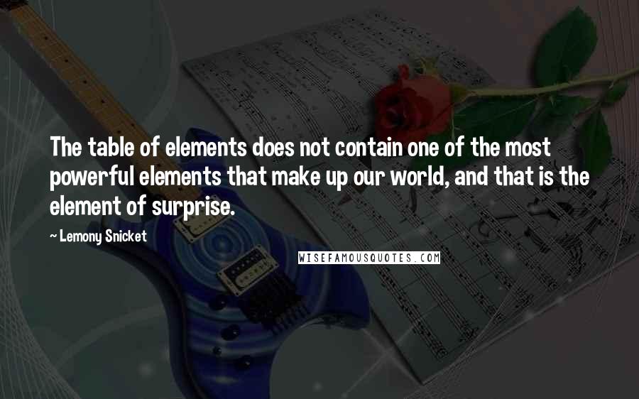 Lemony Snicket Quotes: The table of elements does not contain one of the most powerful elements that make up our world, and that is the element of surprise.