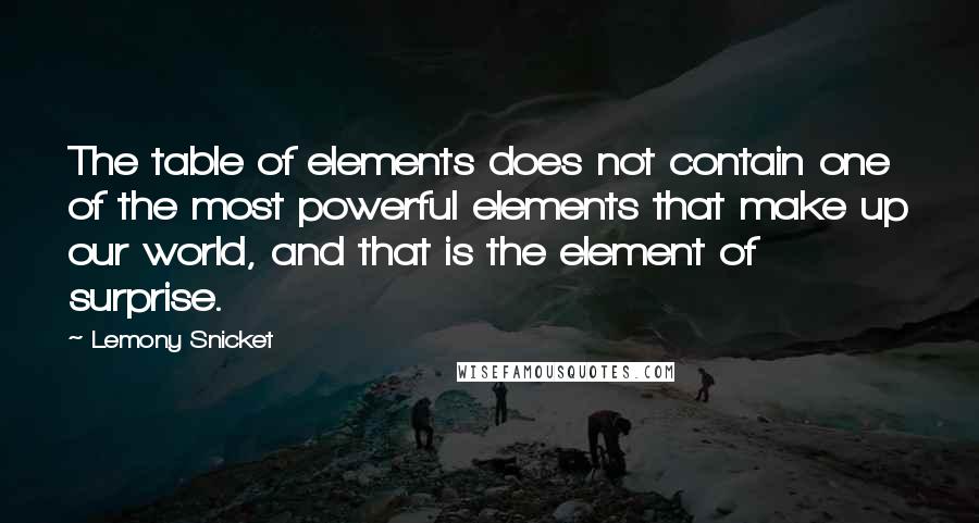 Lemony Snicket Quotes: The table of elements does not contain one of the most powerful elements that make up our world, and that is the element of surprise.