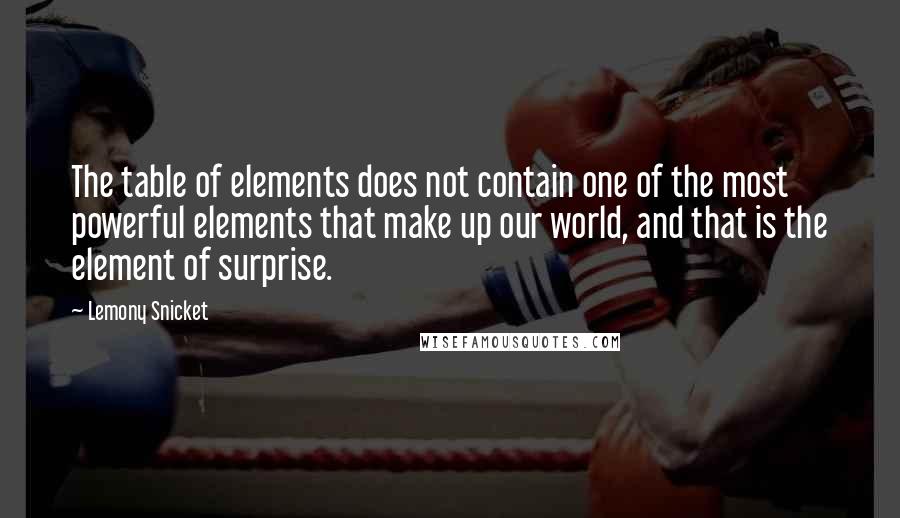 Lemony Snicket Quotes: The table of elements does not contain one of the most powerful elements that make up our world, and that is the element of surprise.