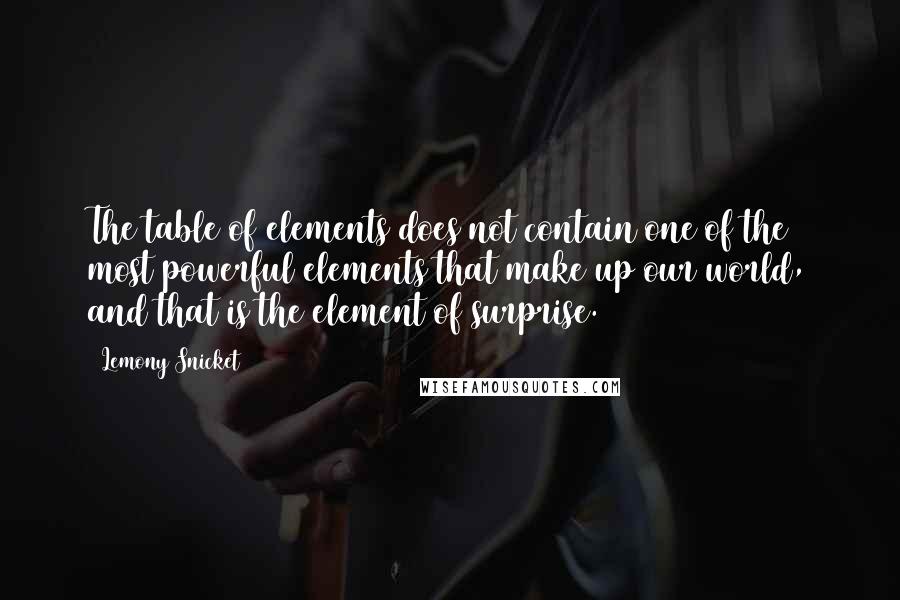 Lemony Snicket Quotes: The table of elements does not contain one of the most powerful elements that make up our world, and that is the element of surprise.