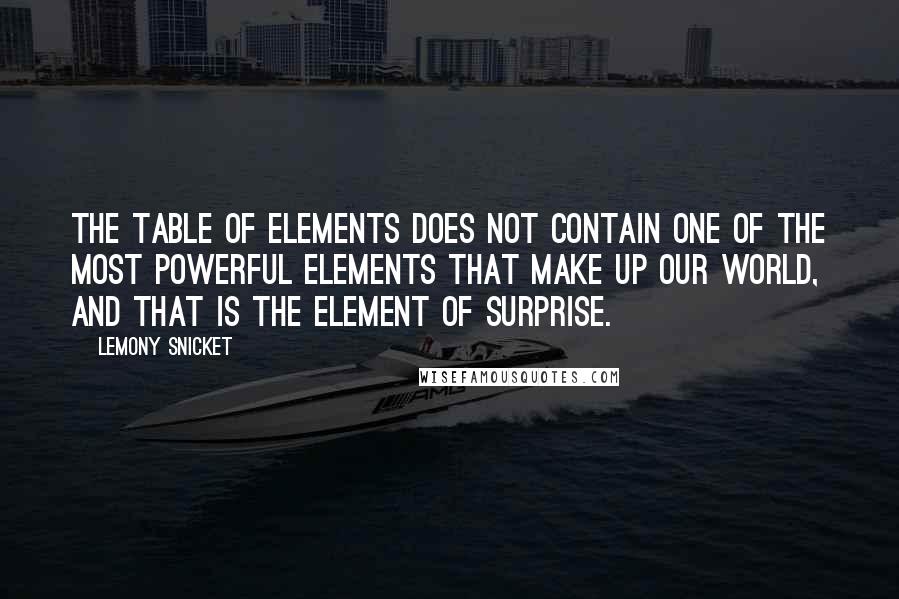 Lemony Snicket Quotes: The table of elements does not contain one of the most powerful elements that make up our world, and that is the element of surprise.