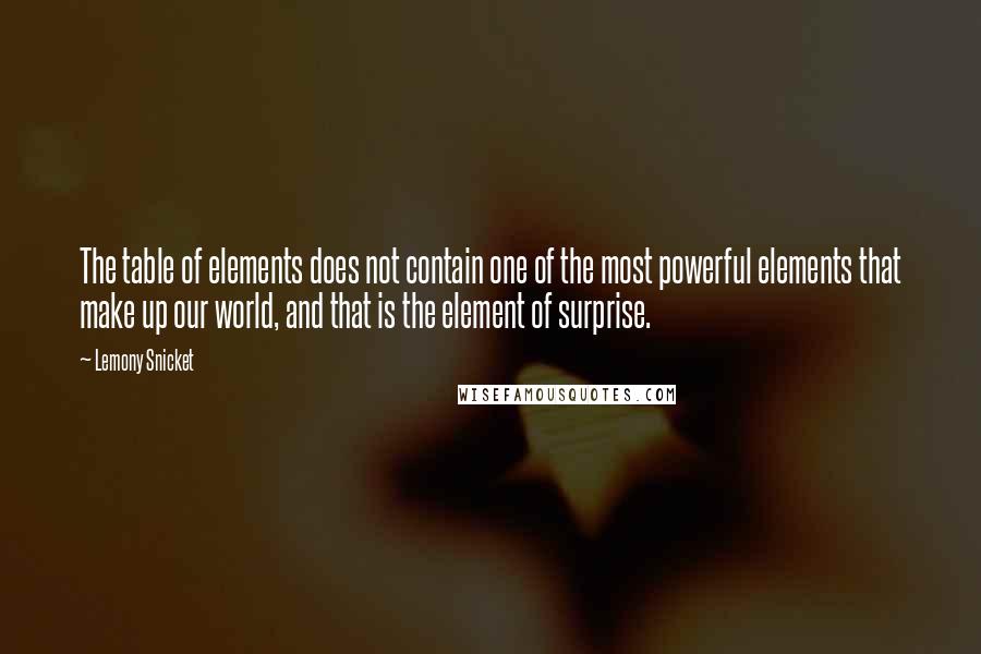 Lemony Snicket Quotes: The table of elements does not contain one of the most powerful elements that make up our world, and that is the element of surprise.