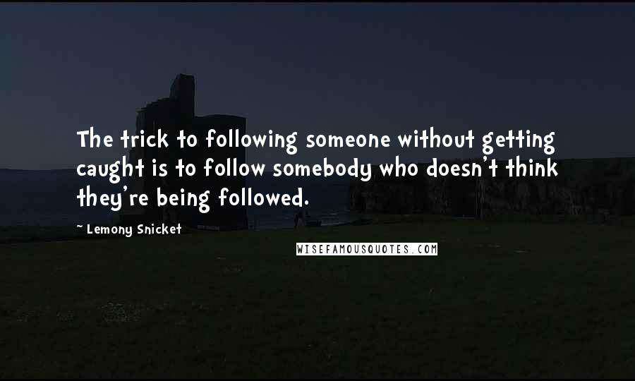 Lemony Snicket Quotes: The trick to following someone without getting caught is to follow somebody who doesn't think they're being followed.