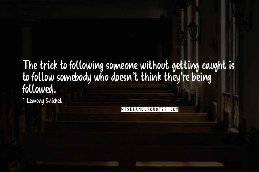 Lemony Snicket Quotes: The trick to following someone without getting caught is to follow somebody who doesn't think they're being followed.