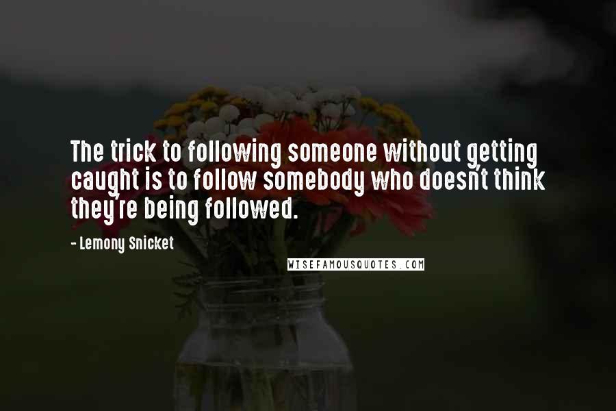 Lemony Snicket Quotes: The trick to following someone without getting caught is to follow somebody who doesn't think they're being followed.