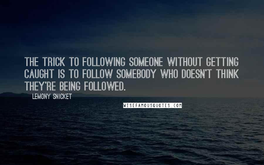 Lemony Snicket Quotes: The trick to following someone without getting caught is to follow somebody who doesn't think they're being followed.