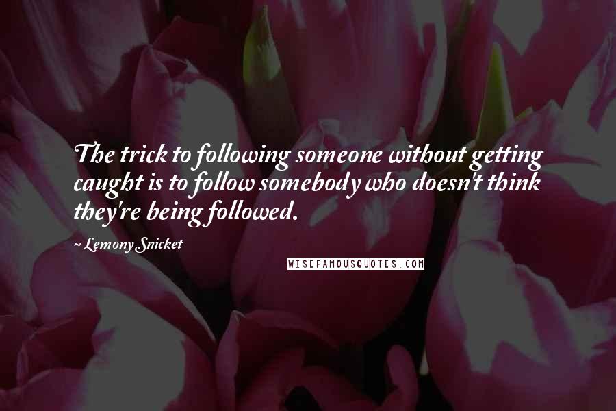 Lemony Snicket Quotes: The trick to following someone without getting caught is to follow somebody who doesn't think they're being followed.