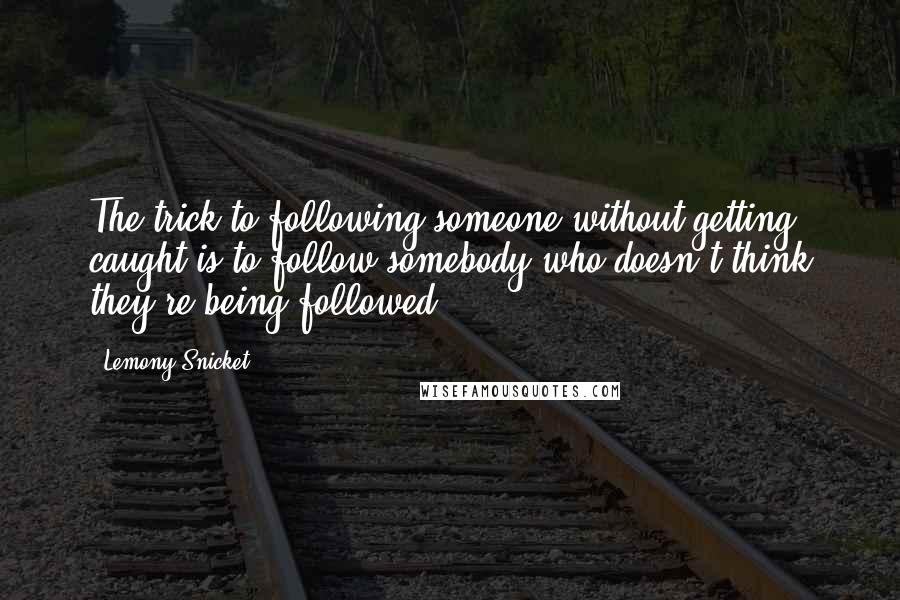 Lemony Snicket Quotes: The trick to following someone without getting caught is to follow somebody who doesn't think they're being followed.