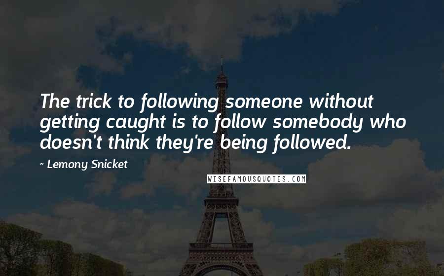 Lemony Snicket Quotes: The trick to following someone without getting caught is to follow somebody who doesn't think they're being followed.