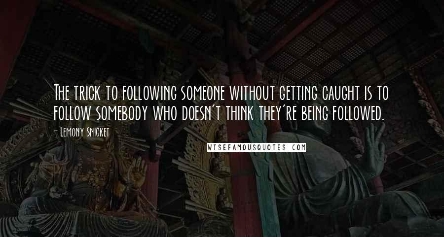 Lemony Snicket Quotes: The trick to following someone without getting caught is to follow somebody who doesn't think they're being followed.