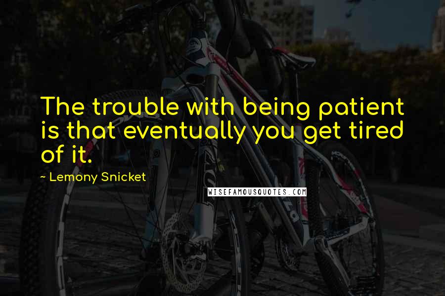 Lemony Snicket Quotes: The trouble with being patient is that eventually you get tired of it.