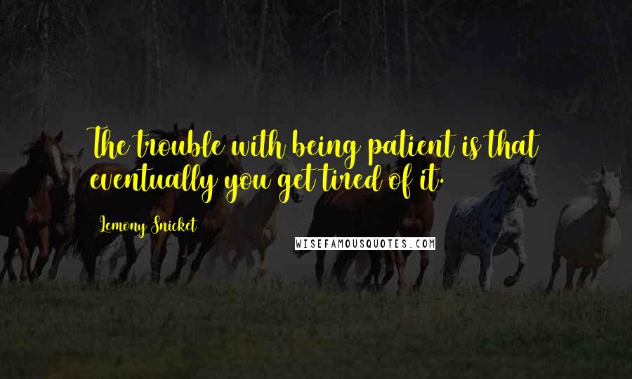 Lemony Snicket Quotes: The trouble with being patient is that eventually you get tired of it.