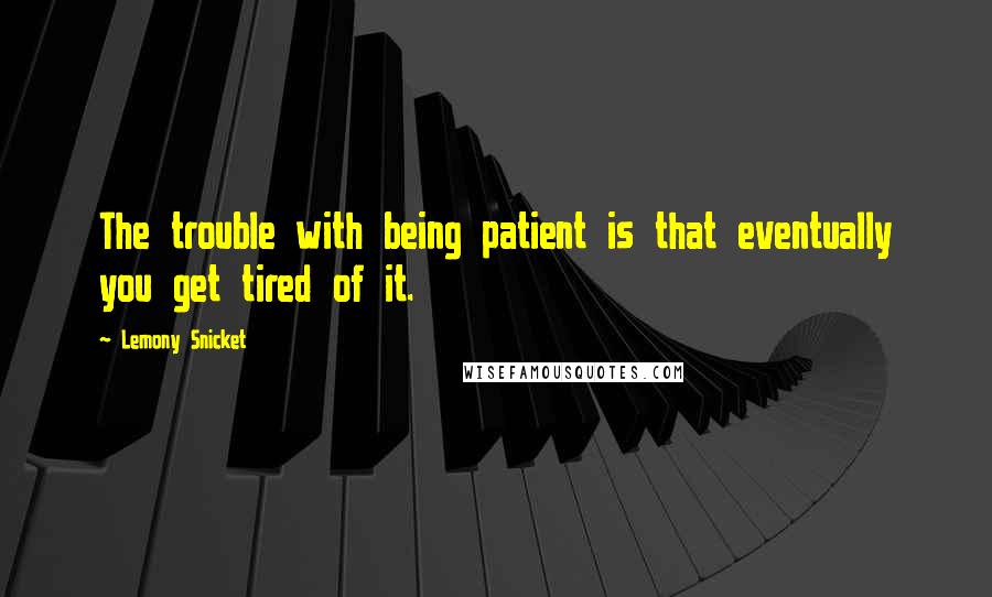 Lemony Snicket Quotes: The trouble with being patient is that eventually you get tired of it.