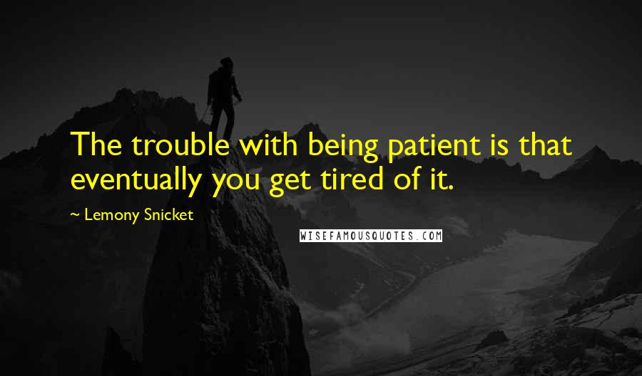 Lemony Snicket Quotes: The trouble with being patient is that eventually you get tired of it.