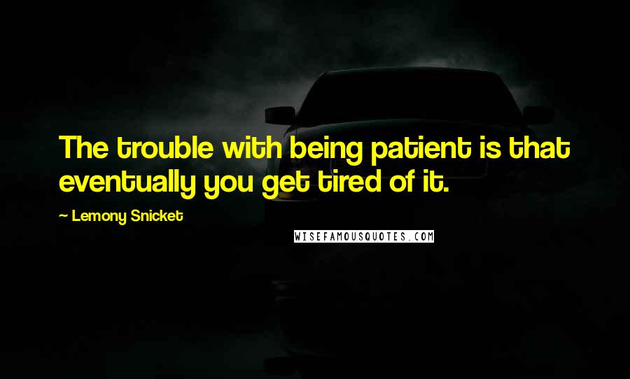 Lemony Snicket Quotes: The trouble with being patient is that eventually you get tired of it.