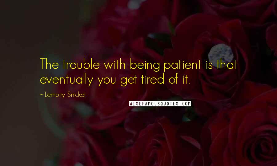 Lemony Snicket Quotes: The trouble with being patient is that eventually you get tired of it.