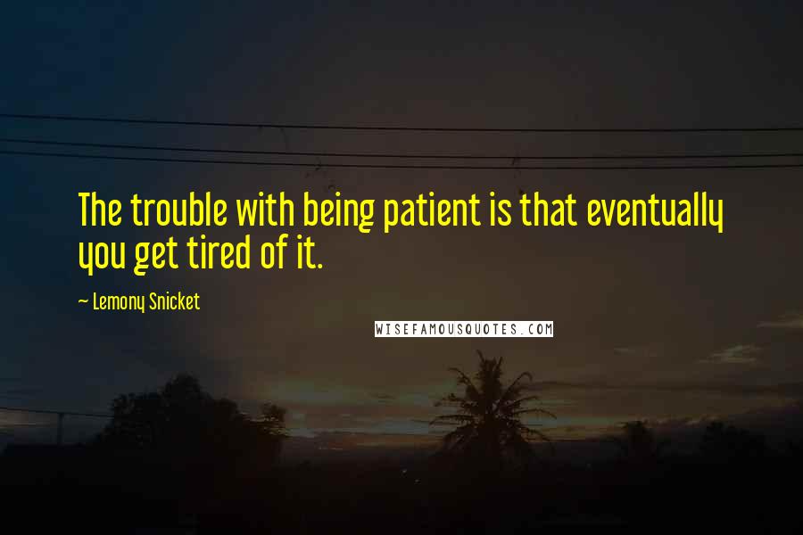 Lemony Snicket Quotes: The trouble with being patient is that eventually you get tired of it.