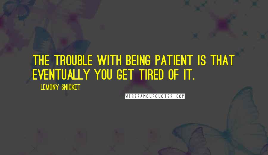 Lemony Snicket Quotes: The trouble with being patient is that eventually you get tired of it.