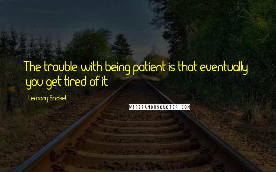 Lemony Snicket Quotes: The trouble with being patient is that eventually you get tired of it.