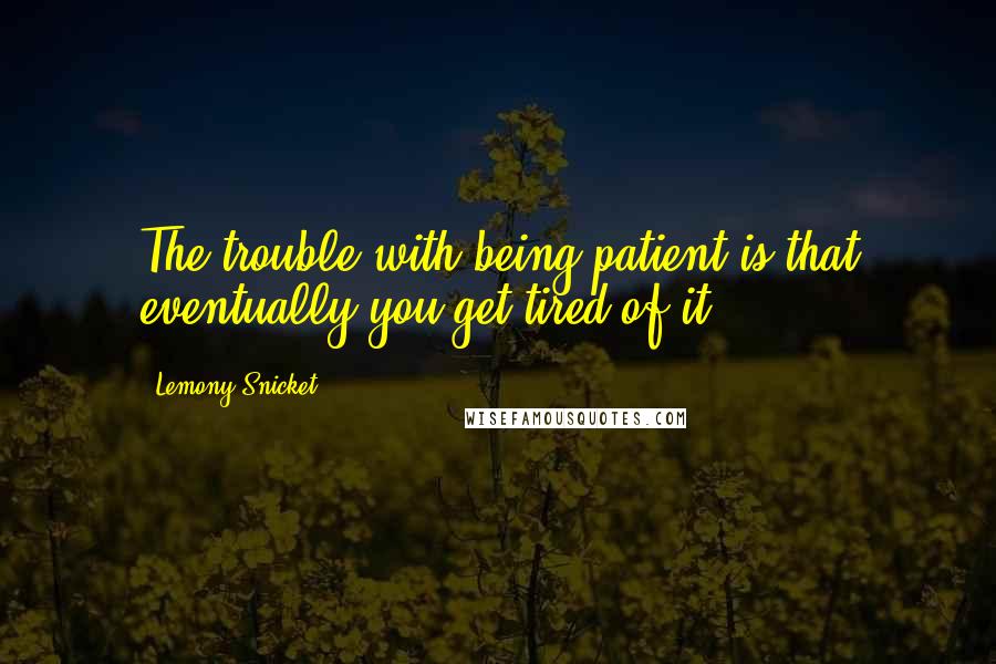 Lemony Snicket Quotes: The trouble with being patient is that eventually you get tired of it.