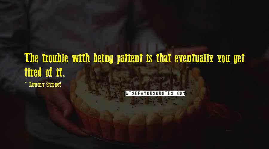 Lemony Snicket Quotes: The trouble with being patient is that eventually you get tired of it.