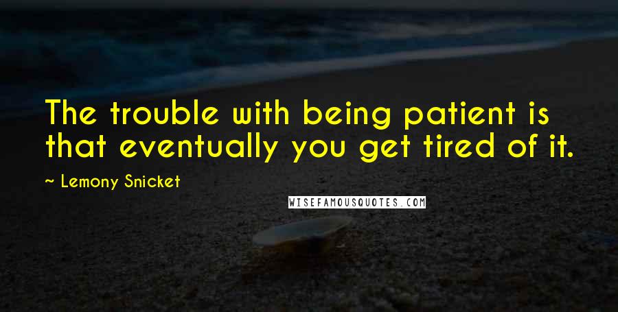 Lemony Snicket Quotes: The trouble with being patient is that eventually you get tired of it.