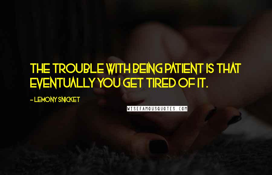 Lemony Snicket Quotes: The trouble with being patient is that eventually you get tired of it.