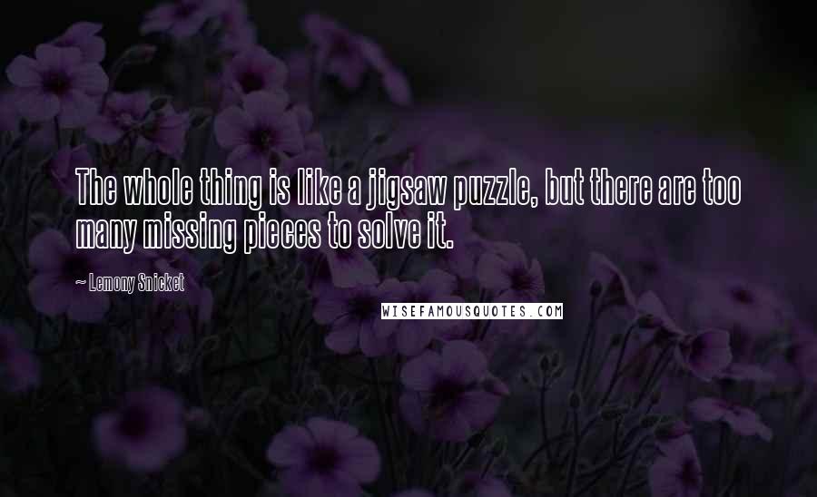 Lemony Snicket Quotes: The whole thing is like a jigsaw puzzle, but there are too many missing pieces to solve it.