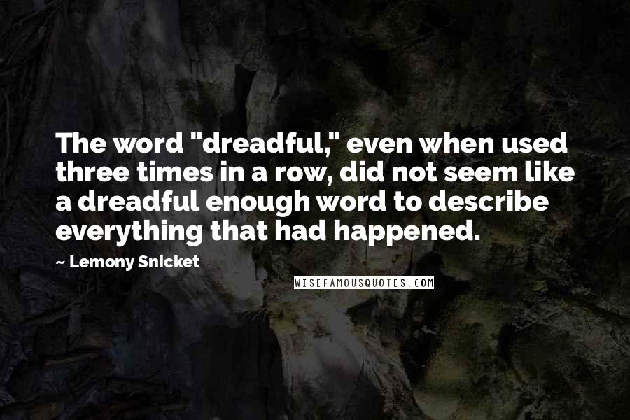 Lemony Snicket Quotes: The word "dreadful," even when used three times in a row, did not seem like a dreadful enough word to describe everything that had happened.