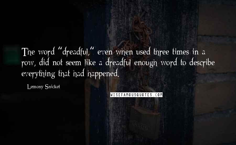 Lemony Snicket Quotes: The word "dreadful," even when used three times in a row, did not seem like a dreadful enough word to describe everything that had happened.