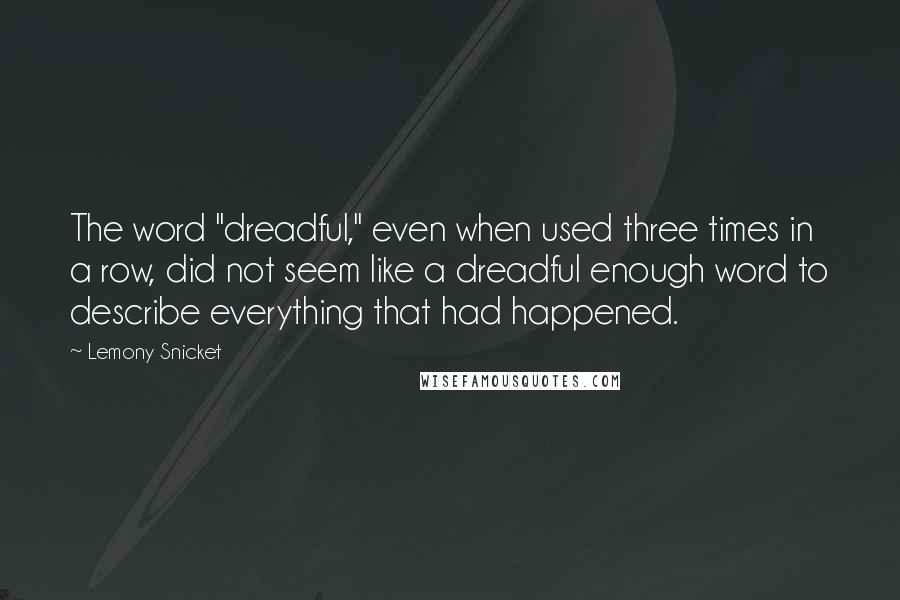 Lemony Snicket Quotes: The word "dreadful," even when used three times in a row, did not seem like a dreadful enough word to describe everything that had happened.