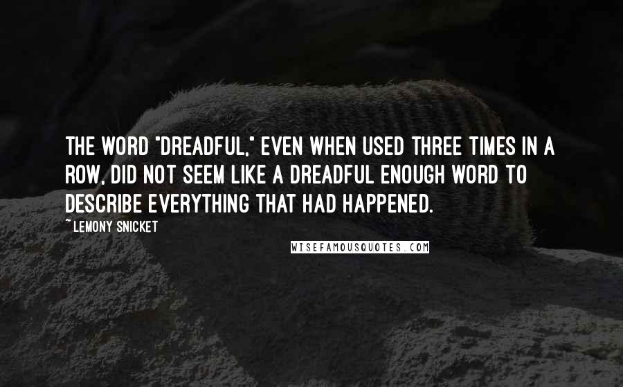 Lemony Snicket Quotes: The word "dreadful," even when used three times in a row, did not seem like a dreadful enough word to describe everything that had happened.