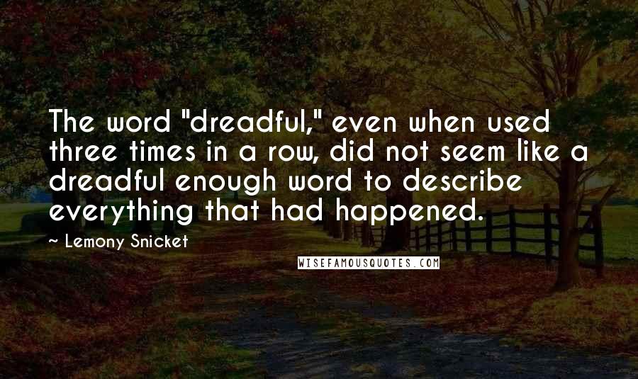 Lemony Snicket Quotes: The word "dreadful," even when used three times in a row, did not seem like a dreadful enough word to describe everything that had happened.