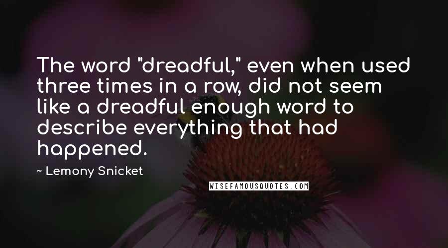 Lemony Snicket Quotes: The word "dreadful," even when used three times in a row, did not seem like a dreadful enough word to describe everything that had happened.