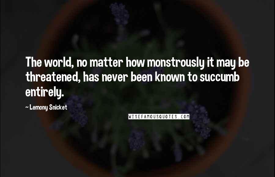 Lemony Snicket Quotes: The world, no matter how monstrously it may be threatened, has never been known to succumb entirely.