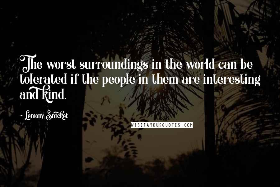 Lemony Snicket Quotes: The worst surroundings in the world can be tolerated if the people in them are interesting and kind.