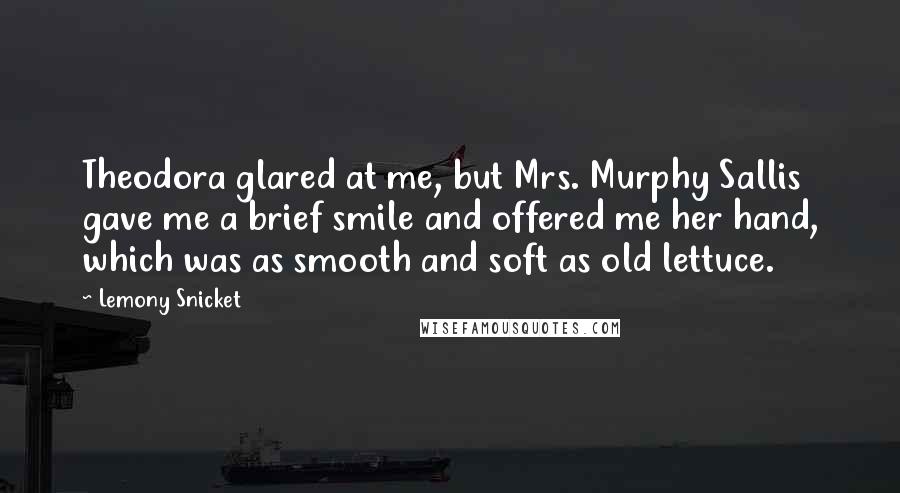 Lemony Snicket Quotes: Theodora glared at me, but Mrs. Murphy Sallis gave me a brief smile and offered me her hand, which was as smooth and soft as old lettuce.
