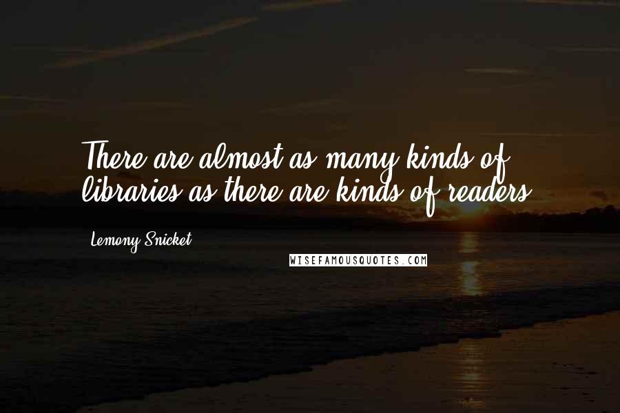 Lemony Snicket Quotes: There are almost as many kinds of libraries as there are kinds of readers.