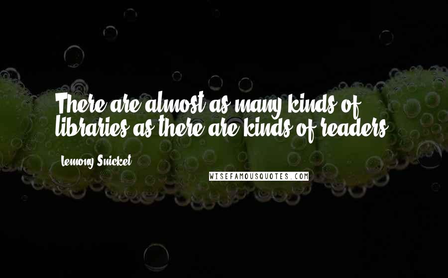 Lemony Snicket Quotes: There are almost as many kinds of libraries as there are kinds of readers.