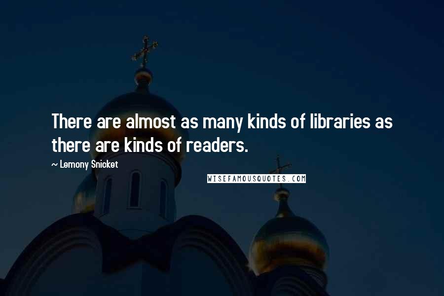 Lemony Snicket Quotes: There are almost as many kinds of libraries as there are kinds of readers.