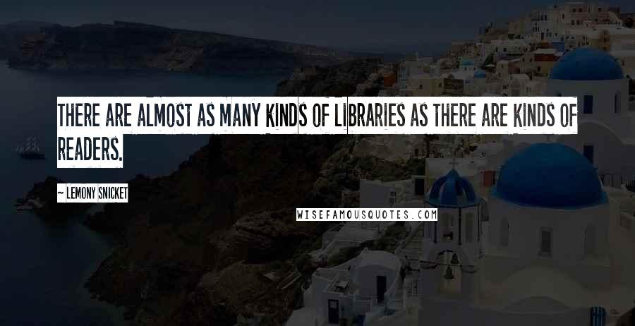 Lemony Snicket Quotes: There are almost as many kinds of libraries as there are kinds of readers.