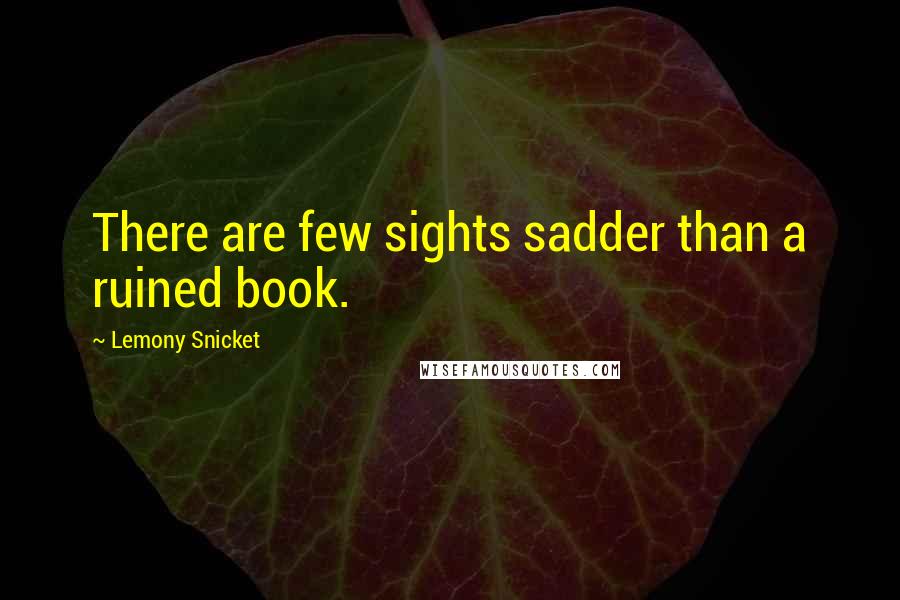 Lemony Snicket Quotes: There are few sights sadder than a ruined book.