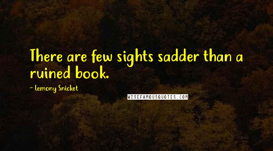 Lemony Snicket Quotes: There are few sights sadder than a ruined book.