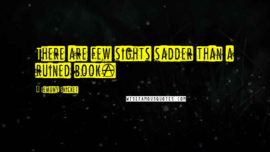 Lemony Snicket Quotes: There are few sights sadder than a ruined book.