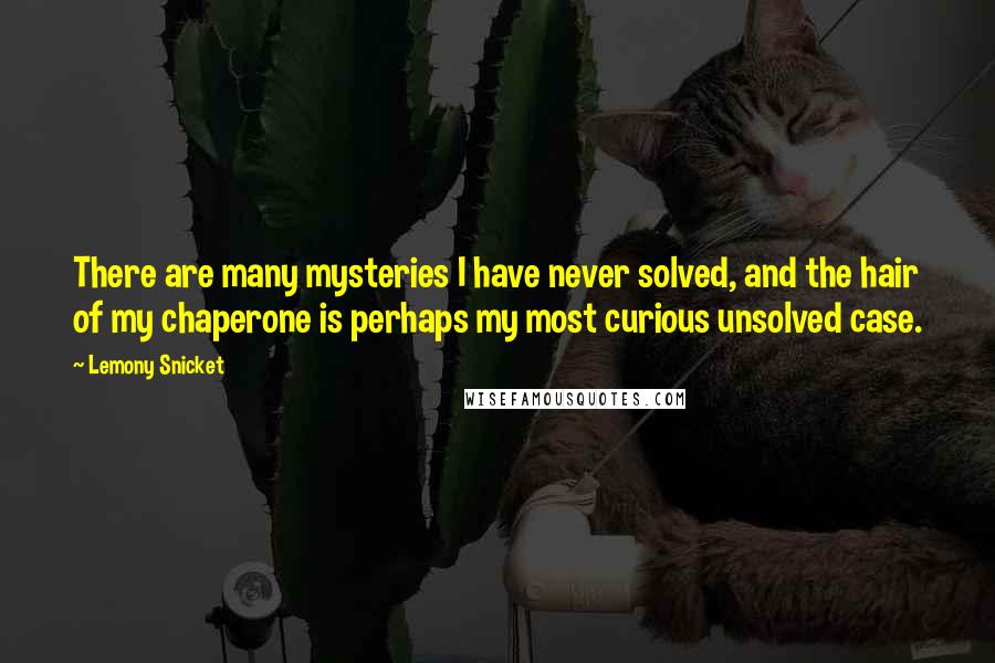Lemony Snicket Quotes: There are many mysteries I have never solved, and the hair of my chaperone is perhaps my most curious unsolved case.
