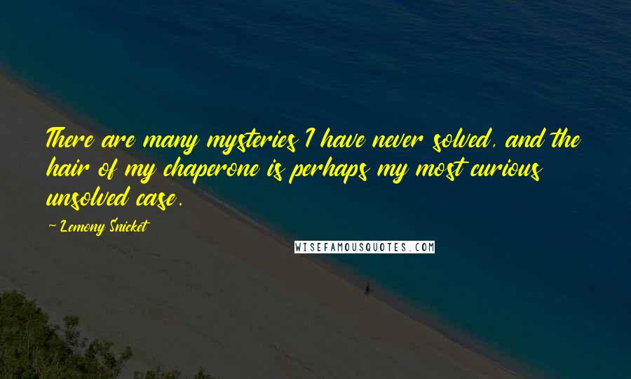 Lemony Snicket Quotes: There are many mysteries I have never solved, and the hair of my chaperone is perhaps my most curious unsolved case.