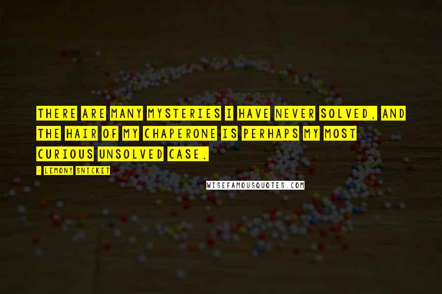 Lemony Snicket Quotes: There are many mysteries I have never solved, and the hair of my chaperone is perhaps my most curious unsolved case.